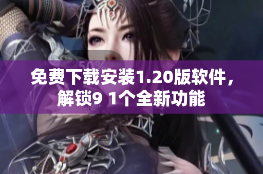 免费下载安装1.20版软件，解锁9 1个全新功能