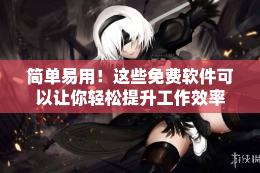 简单易用！这些免费软件可以让你轻松提升工作效率