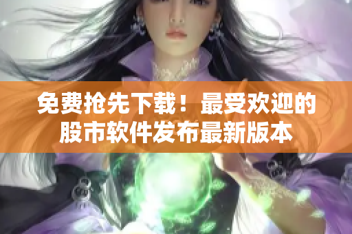 免费抢先下载！最受欢迎的股市软件发布最新版本