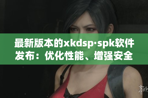 最新版本的xkdsp·spk软件发布：优化性能、增强安全性(1)