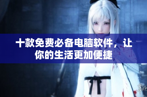 十款免费必备电脑软件，让你的生活更加便捷