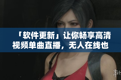 「软件更新」让你畅享高清视频单曲直播，无人在线也不用愁！