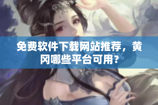 免费软件下载网站推荐，黄冈哪些平台可用？