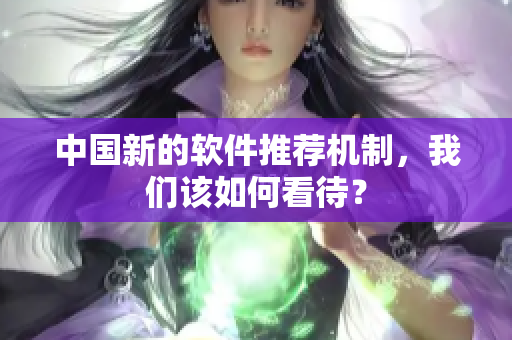 中国新的软件推荐机制，我们该如何看待？