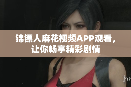 锦镖人麻花视频APP观看，让你畅享精彩剧情