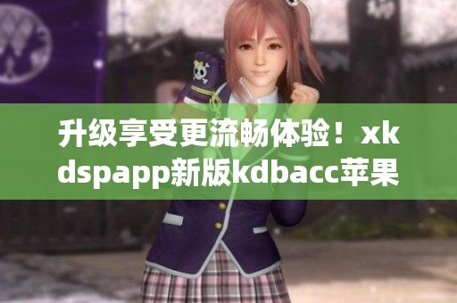 升级享受更流畅体验！xkdspapp新版kdbacc苹果版现已上线