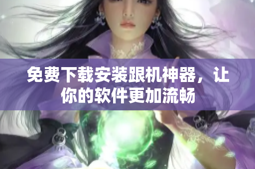 免费下载安装跟机神器，让你的软件更加流畅