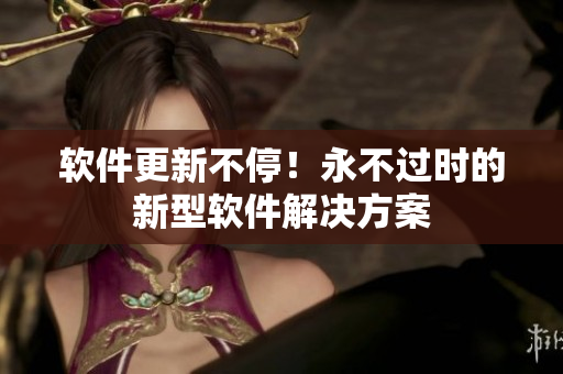 软件更新不停！永不过时的新型软件解决方案