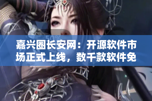 嘉兴圈长安网：开源软件市场正式上线，数千款软件免费下载！