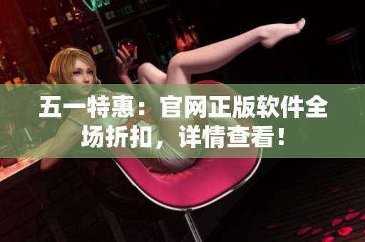 五一特惠：官网正版软件全场折扣，详情查看！