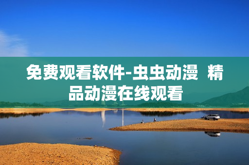 免费观看软件-虫虫动漫  精品动漫在线观看