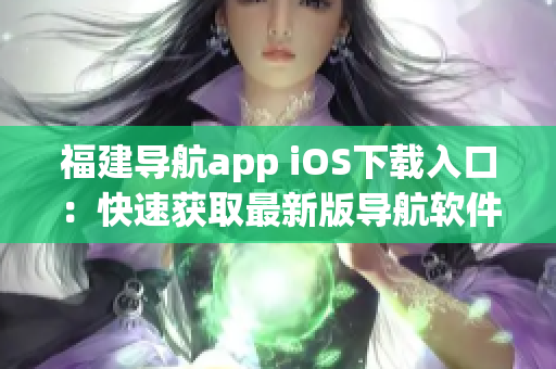 福建导航app iOS下载入口：快速获取最新版导航软件