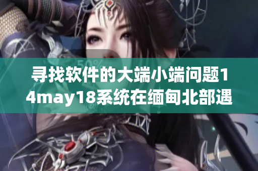 寻找软件的大端小端问题14may18系统在缅甸北部遇到的挑战