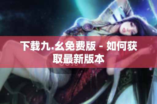 下载九.幺免费版 - 如何获取最新版本