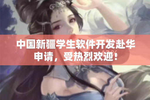 中国新疆学生软件开发赴华申请，受热烈欢迎！