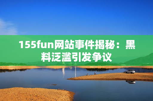 155fun网站事件揭秘：黑料泛滥引发争议