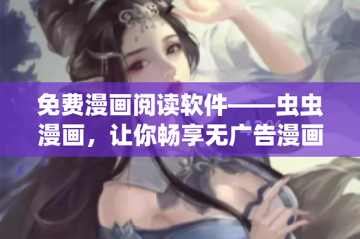 免费漫画阅读软件——虫虫漫画，让你畅享无广告漫画世界