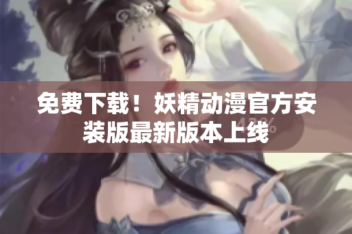 免费下载！妖精动漫官方安装版最新版本上线