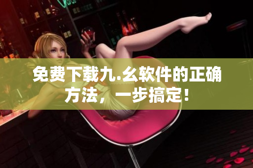 免费下载九.幺软件的正确方法，一步搞定！