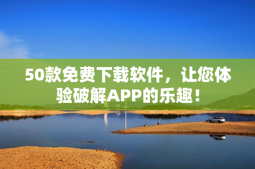 50款免费下载软件，让您体验破解APP的乐趣！