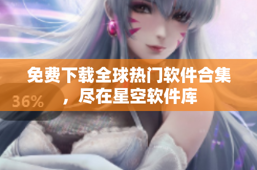 免费下载全球热门软件合集，尽在星空软件库