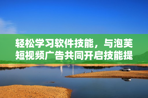 轻松学习软件技能，与泡芙短视频广告共同开启技能提升之旅！