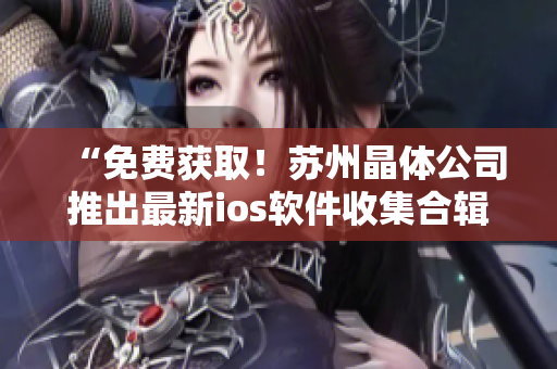 “免费获取！苏州晶体公司推出最新ios软件收集合辑”