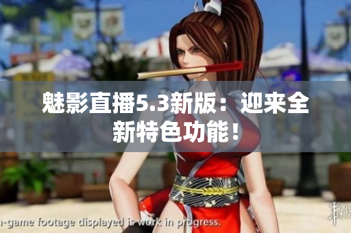 魅影直播5.3新版：迎来全新特色功能！