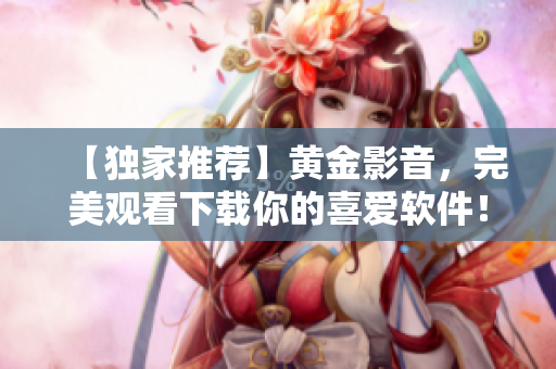 【独家推荐】黄金影音，完美观看下载你的喜爱软件！