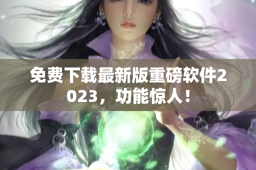 免费下载最新版重磅软件2023，功能惊人！