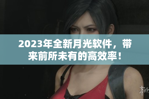 2023年全新月光软件，带来前所未有的高效率！