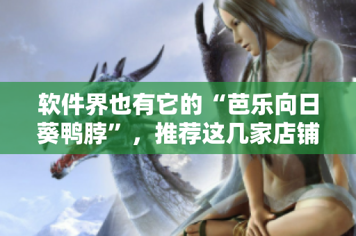软件界也有它的“芭乐向日葵鸭脖”，推荐这几家店铺！