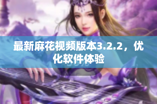 最新麻花视频版本3.2.2，优化软件体验