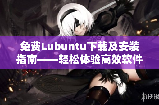 免费Lubuntu下载及安装指南——轻松体验高效软件