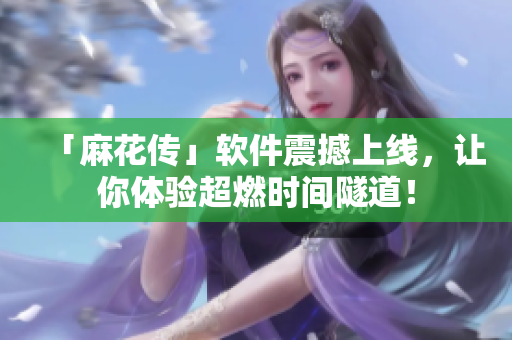 「麻花传」软件震撼上线，让你体验超燃时间隧道！