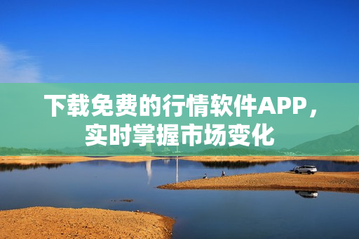 下载免费的行情软件APP，实时掌握市场变化