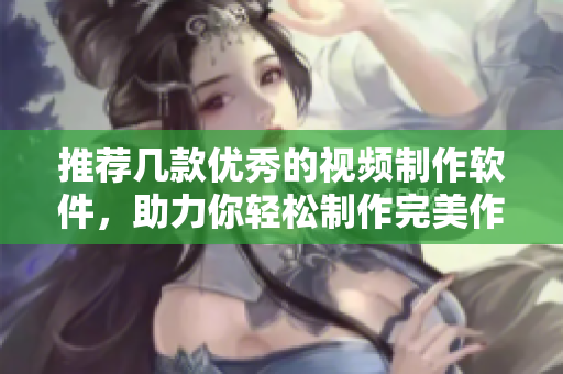 推荐几款优秀的视频制作软件，助力你轻松制作完美作品