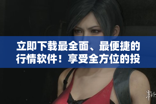 立即下载最全面、最便捷的行情软件！享受全方位的投资服务！