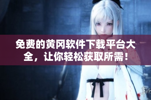 免费的黄冈软件下载平台大全，让你轻松获取所需！
