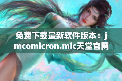 免费下载最新软件版本：jmcomicron.mic天堂官网重新上线！