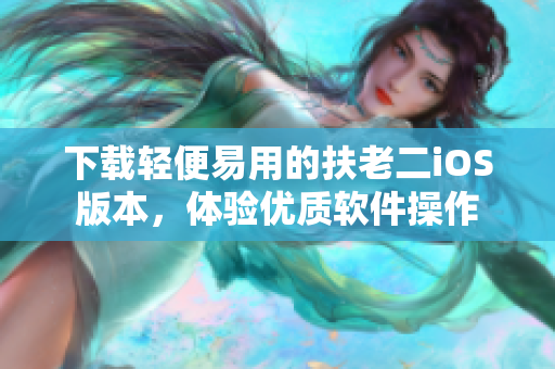 下载轻便易用的扶老二iOS版本，体验优质软件操作