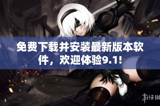免费下载并安装最新版本软件，欢迎体验9.1!