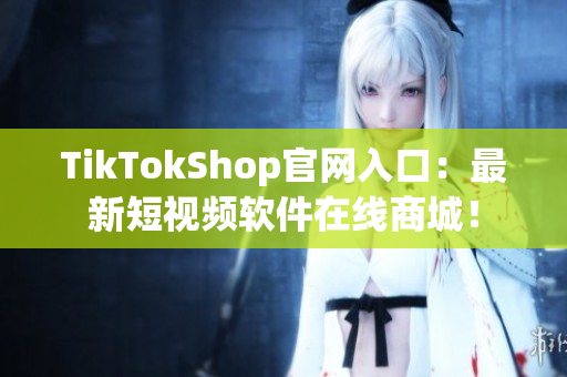 TikTokShop官网入口：最新短视频软件在线商城！