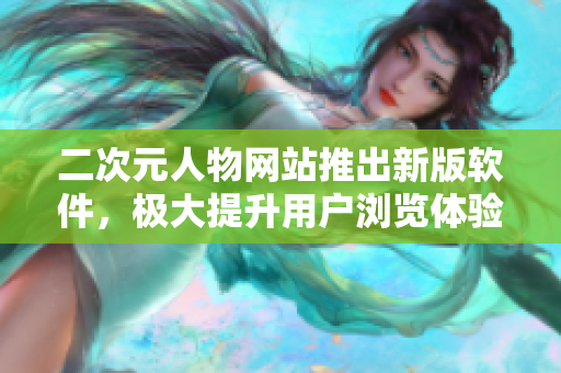 二次元人物网站推出新版软件，极大提升用户浏览体验