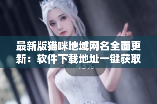 最新版猫咪地域网名全面更新：软件下载地址一键获取！