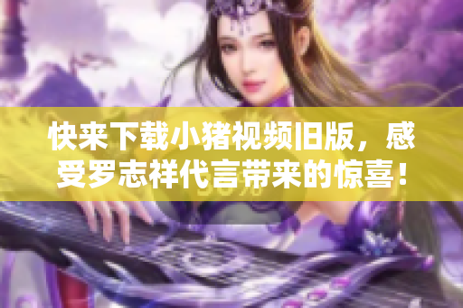 快来下载小猪视频旧版，感受罗志祥代言带来的惊喜！