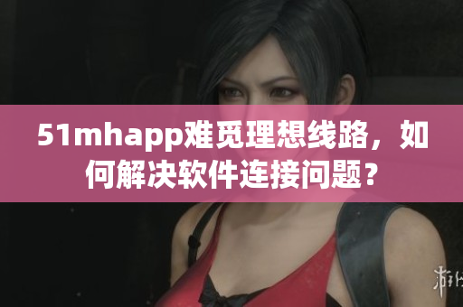 51mhapp难觅理想线路，如何解决软件连接问题？