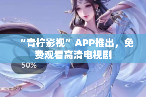 “青柠影视”APP推出，免费观看高清电视剧