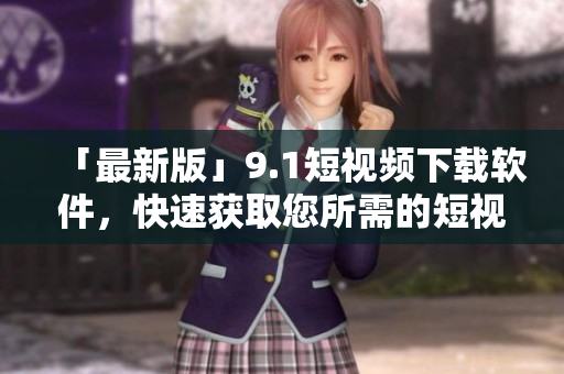 「最新版」9.1短视频下载软件，快速获取您所需的短视频资源