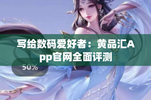 写给数码爱好者：黄品汇App官网全面评测